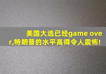 美国大选已经game over,特朗普的水平高得令人震怖!